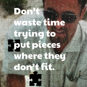 Don't waste time trying to put pieces where they don't fit